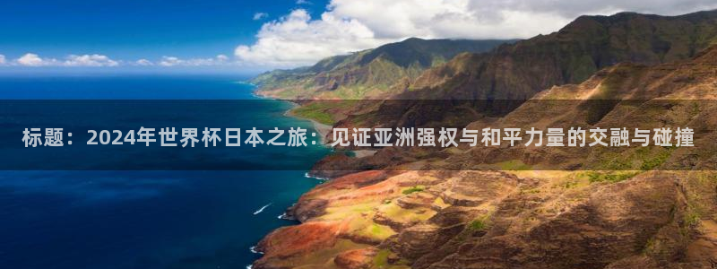 世界杯女足直播：标题：2024年世界杯日本之旅：见证亚洲强权与和平力量的交融与碰撞