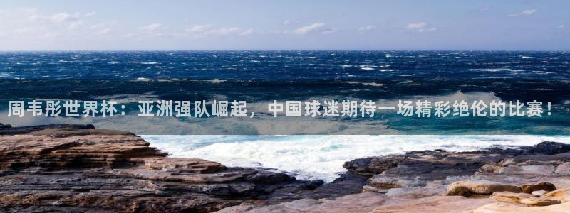 女足世界杯直播：周韦彤世界杯：亚洲强队崛起，中国球迷期待一场精彩绝伦的比赛！